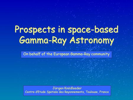 Prospects in space-based Gamma-Ray Astronomy Jürgen Knödlseder Centre d’Etude Spatiale des Rayonnements, Toulouse, France On behalf of the European Gamma-Ray.