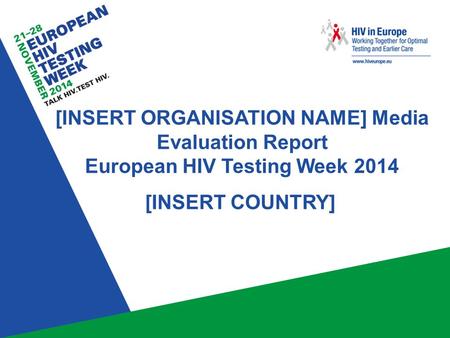 [INSERT ORGANISATION NAME] Media Evaluation Report European HIV Testing Week 2014 [INSERT COUNTRY]