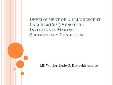 D EVELOPMENT OF A F LUORESCENT C ALCIUM (Ca 2+ ) S ENSOR TO I NVESTIGATE M ARINE S EDIMENTARY C ONDITIONS Lili Wu, Dr. Dale G. Drueckhammer.