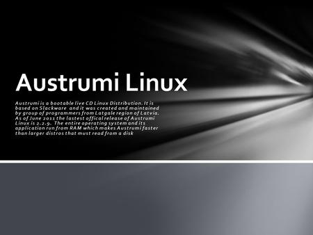 Austrumi is a bootable live CD Linux Distribution. It is based on Slackware and it was created and maintained by group of programmers from Latgale region.