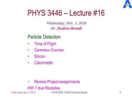 Wednesday, Nov. 3, 2010PHYS 3446, Fall 2010 Andrew Brandt 1 PHYS 3446 – Lecture #16 Wednesday, Nov. 3, 2010 Dr. Andrew Brandt Particle Detection Time of.