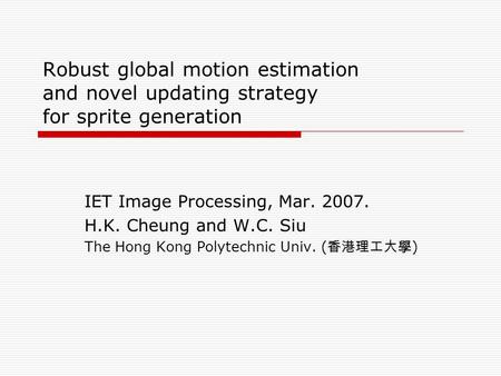 Robust global motion estimation and novel updating strategy for sprite generation IET Image Processing, Mar. 2007. H.K. Cheung and W.C. Siu The Hong Kong.