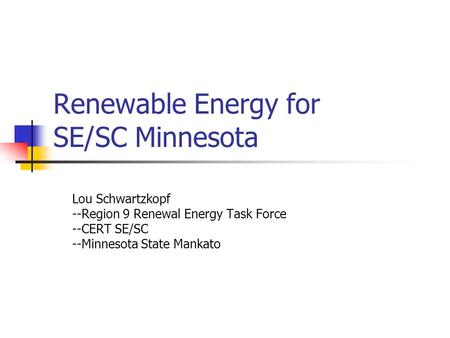 Renewable Energy for SE/SC Minnesota Lou Schwartzkopf --Region 9 Renewal Energy Task Force --CERT SE/SC --Minnesota State Mankato.