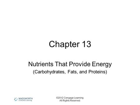 ©2012 Cengage Learning. All Rights Reserved. Chapter 13 Nutrients That Provide Energy (Carbohydrates, Fats, and Proteins)