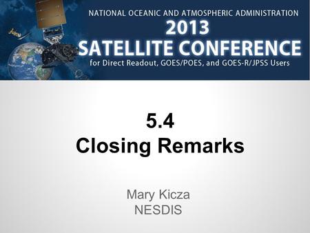 5.4 Closing Remarks Mary Kicza NESDIS. What a GREAT Week... Key stats: 600+ attendees 175+ posters 70+ presentations 25 exhibits Plus panels, weather/center.