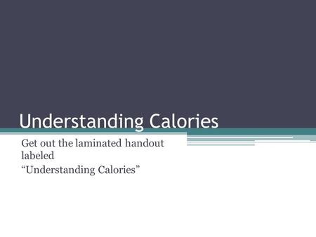 Understanding Calories Get out the laminated handout labeled “Understanding Calories”