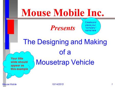 Mouse Mobile10/14/20151 Mouse Mobile Inc. Presents The Designing and Making of a Mousetrap Vehicle Your title slide should appear as this example Create.