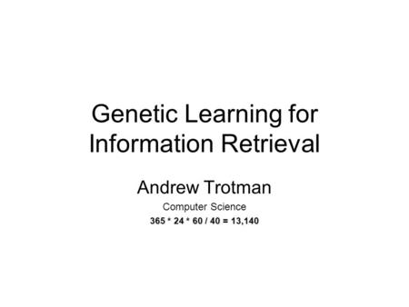 Genetic Learning for Information Retrieval Andrew Trotman Computer Science 365 * 24 * 60 / 40 = 13,140.