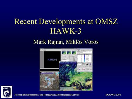 Recent developments at the Hungarian Meteorological ServiceEGOWS 2008 Recent Developments at OMSZ HAWK-3 Márk Rajnai, Miklós Vörös.