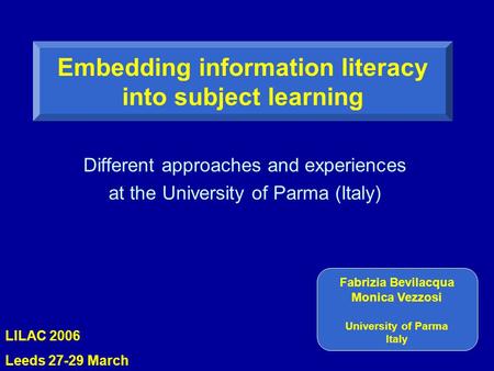 Different approaches and experiences at the University of Parma (Italy) Embedding information literacy into subject learning Fabrizia Bevilacqua Monica.