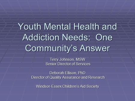 Youth Mental Health and Addiction Needs: One Community’s Answer Terry Johnson, MSW Senior Director of Services Senior Director of Services Deborah Ellison,