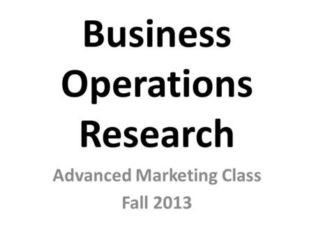 Business Operations Research Advanced Marketing Class Fall 2013.