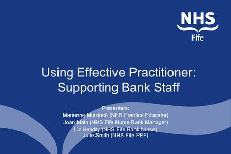 Using Effective Practitioner: Supporting Bank Staff Presenters: Marianne Murdoch (NES Practice Educator) Joan Main (NHS Fife Nurse Bank Manager) Liz Hendry.