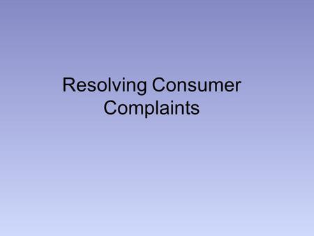 Resolving Consumer Complaints. Have receipt Appropriate dept/salesperson/customer service Manager Manufacturer- write letter, call, have documentation.