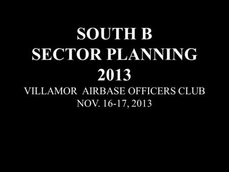 SOUTH B SECTOR PLANNING 2013 VILLAMOR AIRBASE OFFICERS CLUB NOV. 16-17, 2013.