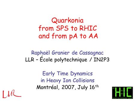 Quarkonia from SPS to RHIC Raphaël Granier de Cassagnac LLR – École polytechnique / IN2P3 Early Time Dynamics in Heavy Ion Collisions Montréal, 2007, July.