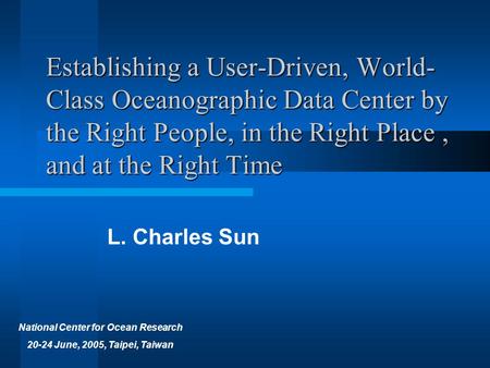 Establishing a User-Driven, World- Class Oceanographic Data Center by the Right People, in the Right Place, and at the Right Time L. Charles Sun National.