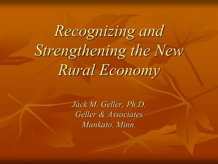 Recognizing and Strengthening the New Rural Economy Jack M. Geller, Ph.D. Geller & Associates Mankato. Minn.