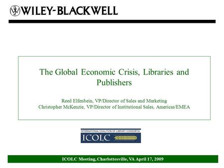 ICOLC Meeting, Charlottesville, VA April 17, 2009 The Global Economic Crisis, Libraries and Publishers Reed Elfenbein, VP/Director of Sales and Marketing.