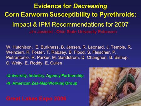 Evidence for Decreasing Corn Earworm Susceptibility to Pyrethroids: Impact & IPM Recommendations for 2007 W. Hutchison, E. Burkness, B. Jensen, R. Leonard,