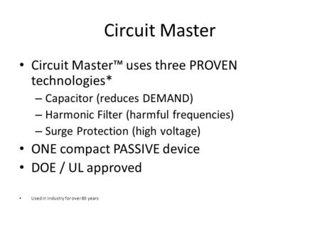 Circuit Master Circuit Master™ uses three PROVEN technologies* – Capacitor (reduces DEMAND) – Harmonic Filter (harmful frequencies) – Surge Protection.