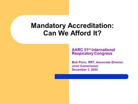 Mandatory Accreditation: Can We Afford It? AARC 51 st International Respiratory Congress Bob Floro, RRT, Associate Director Joint Commission December 3,