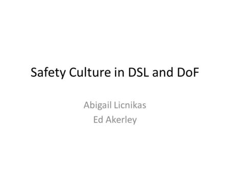 Safety Culture in DSL and DoF Abigail Licnikas Ed Akerley.