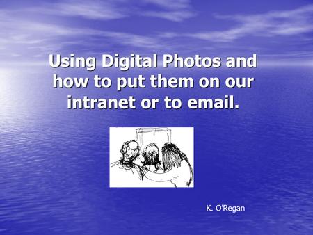 Using Digital Photos and how to put them on our intranet or to email. K. O’Regan.