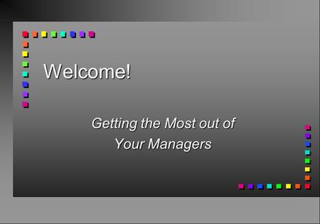 Welcome! Getting the Most out of Your Managers. Better to Give than Receive! n Responsibility and Resources n Power and Authority n Truth and Consequences.