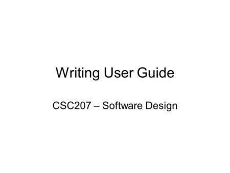 Writing User Guide CSC207 – Software Design. Writing in CS Email/Newsgroup/Forum/Blog Code Comments Software User Guide Presentations Project Plans Software.