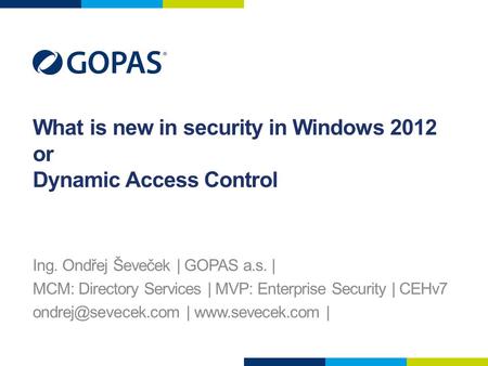 What is new in security in Windows 2012 or Dynamic Access Control Ing. Ondřej Ševeček | GOPAS a.s. | MCM: Directory Services | MVP: Enterprise Security.