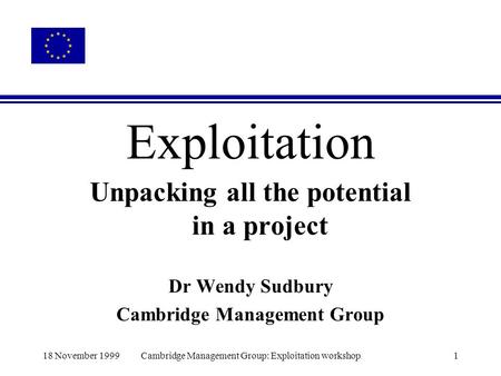 18 November 1999Cambridge Management Group: Exploitation workshop1 Exploitation Unpacking all the potential in a project Dr Wendy Sudbury Cambridge Management.