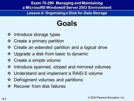 4.1 © 2004 Pearson Education, Inc. Exam 70-290 Managing and Maintaining a Microsoft® Windows® Server 2003 Environment Lesson 4: Organizing a Disk for Data.