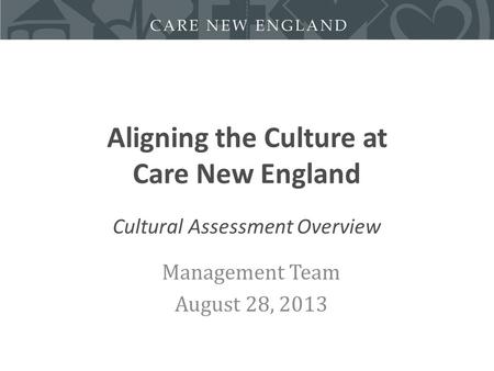 Aligning the Culture at Care New England Cultural Assessment Overview Management Team August 28, 2013.