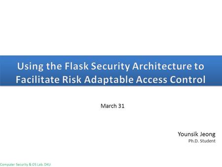 Using the Flask Security Architecture to Facilitate Risk Adaptable Access Control March 31 Younsik Jeong Ph.D. Student.