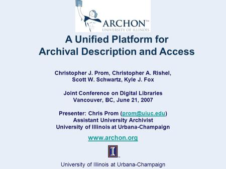 University of Illinois at Urbana-Champaign A Unified Platform for Archival Description and Access Christopher J. Prom, Christopher A. Rishel, Scott W.