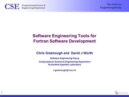 Computational Science & Engineering Department CSE The Software Engineering Group 1 Software Engineering Tools for Fortran Software Development Chris Greenough.