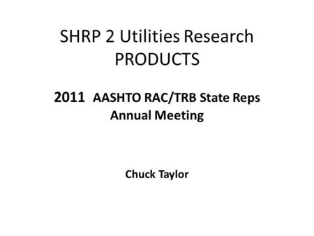 SHRP 2 Utilities Research PRODUCTS 2011 AASHTO RAC/TRB State Reps Annual Meeting Chuck Taylor.