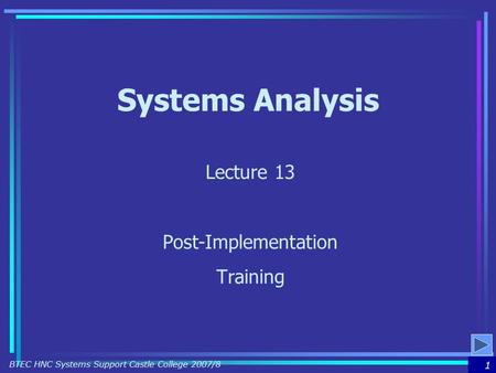 1 BTEC HNC Systems Support Castle College 2007/8 Systems Analysis Lecture 13 Post-Implementation Training.