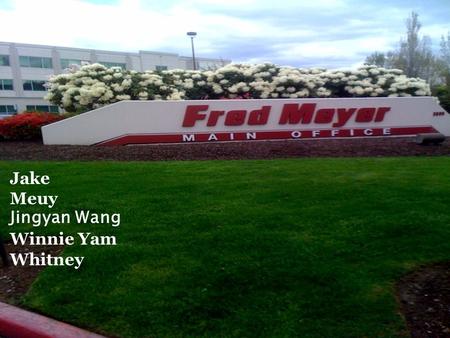 Jake Meuy Jingyan Wang Winnie Yam Whitney.  Founded in 1922 by Fred Meyer  Headquarters are located here in Portland, Oregon  Core Values: ◦ Honesty,