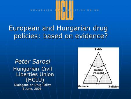 Peter Sarosi Hungarian Civil Liberties Union (HCLU) Dialogoue on Drug Policy 8 June, 2006. European and Hungarian drug policies: based on evidence?