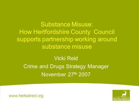 Www.hertsdirect.org Substance Misuse: How Hertfordshire County Council supports partnership working around substance misuse Vicki Reid Crime and Drugs.