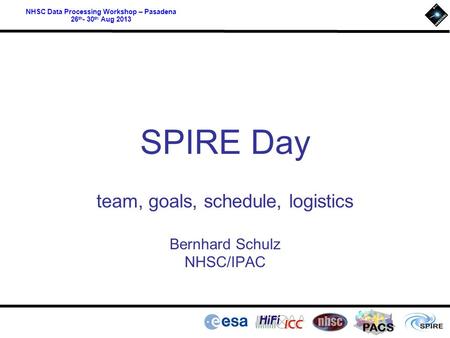 PACS NHSC Data Processing Workshop – Pasadena 26 th - 30 th Aug 2013 SPIRE Day team, goals, schedule, logistics Bernhard Schulz NHSC/IPAC.