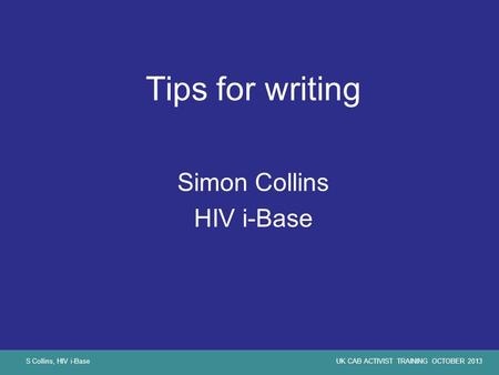 S Collins, HIV i-BaseUK CAB ACTIVIST TRAINING OCTOBER 2013 Tips for writing Simon Collins HIV i-Base.