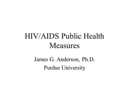 HIV/AIDS Public Health Measures James G. Anderson, Ph.D. Purdue University.