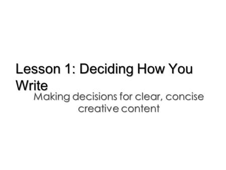 Lesson 1: Deciding How You Write Making decisions for clear, concise creative content.