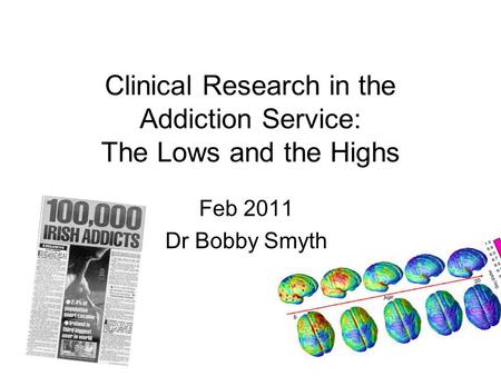 Clinical Research in the Addiction Service: The Lows and the Highs Feb 2011 Dr Bobby Smyth.