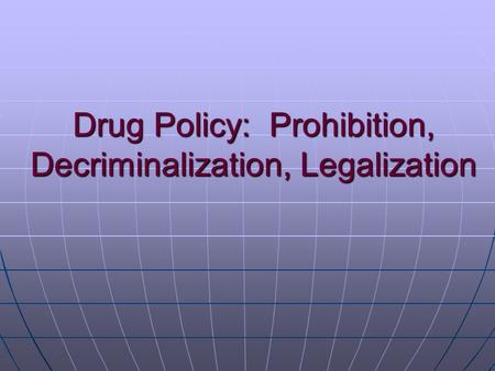 Drug Policy: Prohibition, Decriminalization, Legalization.