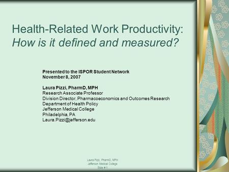 Laura Pizzi, PharmD, MPH Jefferson Medical College Slide # 1 Health-Related Work Productivity: How is it defined and measured? Presented to the ISPOR Student.