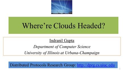 Where’re Clouds Headed? Indranil Gupta Department of Computer Science University of Illinois at Urbana-Champaign 1 Distributed Protocols Research Group: